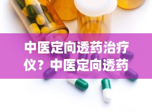 中医定向透药治疗仪？中医定向透药治疗仪的治疗原理功能是什么