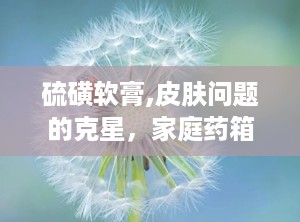 硫磺软膏,皮肤问题的克星，家庭药箱必备良药”