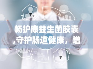 畅护康益生菌胶囊,守护肠道健康，增强免疫力的天然保健品