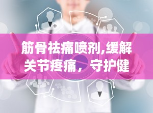 筋骨祛痛喷剂,缓解关节疼痛，守护健康生活