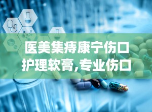 医美集痔康宁伤口护理软膏,专业伤口护理，守护健康肌肤