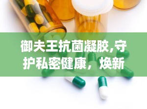 御夫王抗菌凝胶,守护私密健康，焕新生活品质