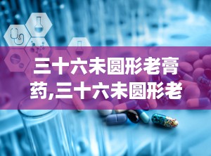 三十六未圆形老膏药,三十六未圆形老膏药的历史与疗效
