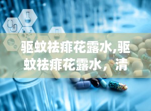 驱蚊祛痱花露水,驱蚊祛痱花露水，清凉一夏守护您