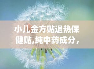 小儿金方贴退热保健贴,纯中药成分，安全有效退热保健新选择”