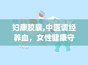 妇康胶囊,中医调经养血，女性健康守护神”