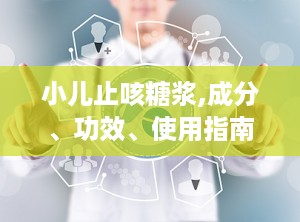 小儿止咳糖浆,成分、功效、使用指南及注意事项全面解析”