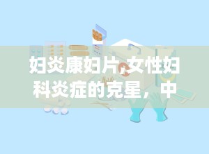 妇炎康妇片,女性妇科炎症的克星，中药调理的守护神”