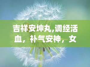 吉祥安坤丸,调经活血，补气安神，女性健康守护神