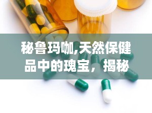 秘鲁玛咖,天然保健品中的瑰宝，揭秘其神奇功效与历史传承”