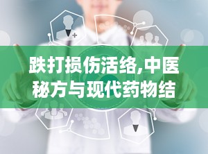 跌打损伤活络,中医秘方与现代药物结合的康复之道”