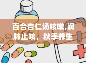 百合杏仁汤咳嗽,润肺止咳，秋季养生佳品”