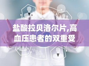 盐酸拉贝洛尔片,高血压患者的双重受体阻滞剂治疗选择