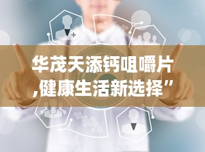 华茂天添钙咀嚼片,健康生活新选择”