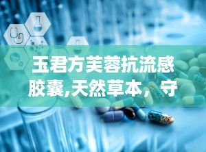 玉君方芙蓉抗流感胶囊,天然草本，守护您的流感防线