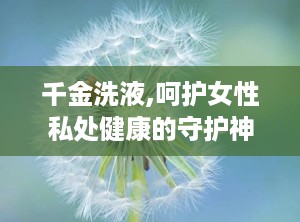 千金洗液,呵护女性私处健康的守护神