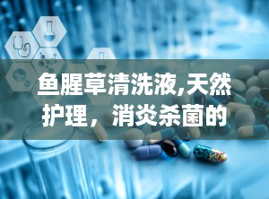 鱼腥草清洗液,天然护理，消炎杀菌的神奇配方”