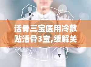 活骨三宝医用冷敷贴活骨3宝,缓解关节疼痛，守护健康生活