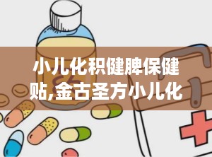 小儿化积健脾保健贴,金古圣方小儿化积健脾保健贴助力成长”