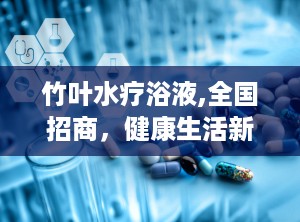 竹叶水疗浴液,全国招商，健康生活新选择”