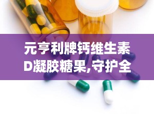 元亨利牌钙维生素D凝胶糖果,守护全家骨骼健康的营养补充佳品”