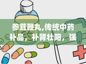 参茸鞭丸,传统中药补品，补肾壮阳，强精增髓