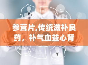 参茸片,传统滋补良药，补气血益心肾