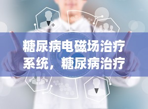 糖尿病电磁场治疗系统，糖尿病治疗仪效果如何