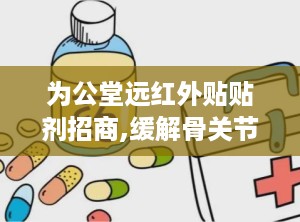 为公堂远红外贴贴剂招商,缓解骨关节疼痛，全国招商代理启动”