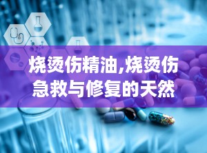 烧烫伤精油,烧烫伤急救与修复的天然良方”
