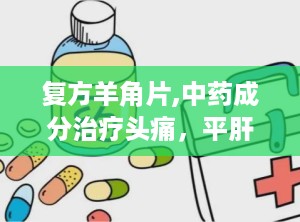 复方羊角片,中药成分治疗头痛，平肝熄风，通络止痛的神奇疗效”