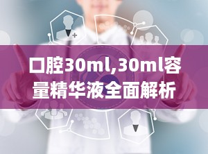 口腔30ml,30ml容量精华液全面解析”