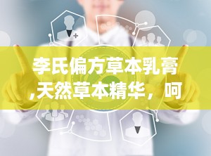 李氏偏方草本乳膏,天然草本精华，呵护肌肤健康之道”