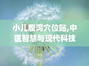 小儿腹泻穴位贴,中医智慧与现代科技的完美结合，呵护宝宝健康之道”
