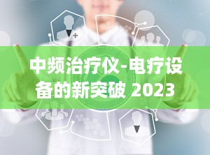 中频治疗仪-电疗设备的新突破 2023年中频治疗仪十大品牌名次榜,中频电疗仪哪个牌子比较好