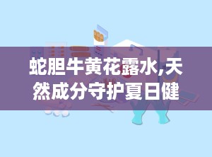 蛇胆牛黄花露水,天然成分守护夏日健康，多重功效助力清凉一夏”
