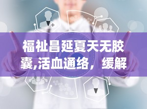 福祉昌延夏天无胶囊,活血通络，缓解中风、跌打损伤的神奇中成药