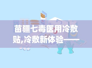 苗疆七毒医用冷敷贴,冷敷新体验——荆山公苗疆七毒医用冷敷贴功效解析”