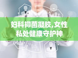 妇科抑菌凝胶,女性私处健康守护神