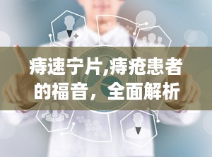 痔速宁片,痔疮患者的福音，全面解析其作用、功效与使用指南”