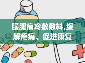 腰腿痛冷敷敷料,缓解疼痛、促进康复的理疗神器