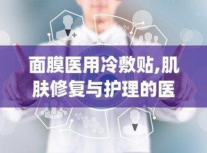 面膜医用冷敷贴,肌肤修复与护理的医学护肤新选择