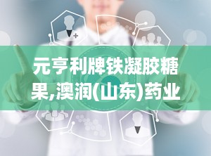 元亨利牌铁凝胶糖果,澳润(山东)药业有限公司的补铁健康选择”