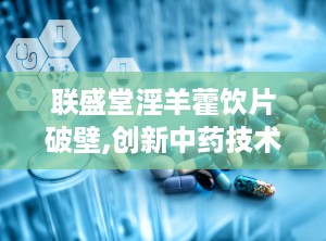 联盛堂淫羊藿饮片破壁,创新中药技术，高效补肾强筋，助力健康生活”