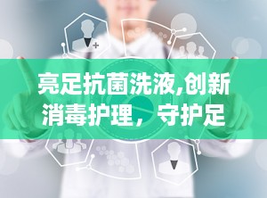 亮足抗菌洗液,创新消毒护理，守护足部健康新选择”