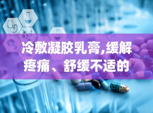 冷敷凝胶乳膏,缓解疼痛、舒缓不适的肌肤守护者