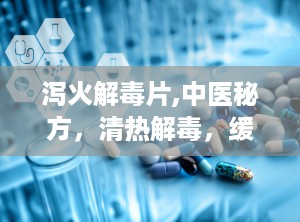 泻火解毒片,中医秘方，清热解毒，缓解实热毒火引起的多种症状”