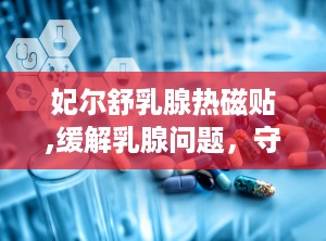 妃尔舒乳腺热磁贴,缓解乳腺问题，守护女性健康新选择”