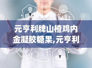元亨利牌山楂鸡内金凝胶糖果,元亨利牌山楂鸡内金凝胶糖果——健康养生新选择