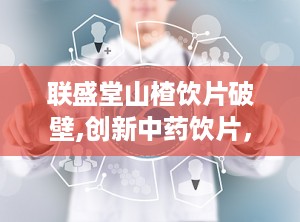 联盛堂山楂饮片破壁,创新中药饮片，高效吸收，守护健康之道”